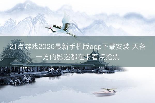 21点游戏2026最新手机版app下载安装 天各一方的影迷都在卡着点抢票