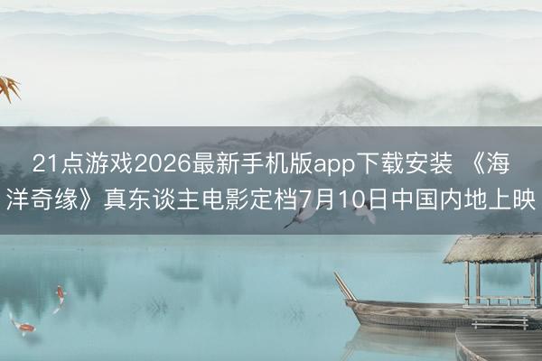 21点游戏2026最新手机版app下载安装 《海洋奇缘》真东谈主电影定档7月10日中国内地上映