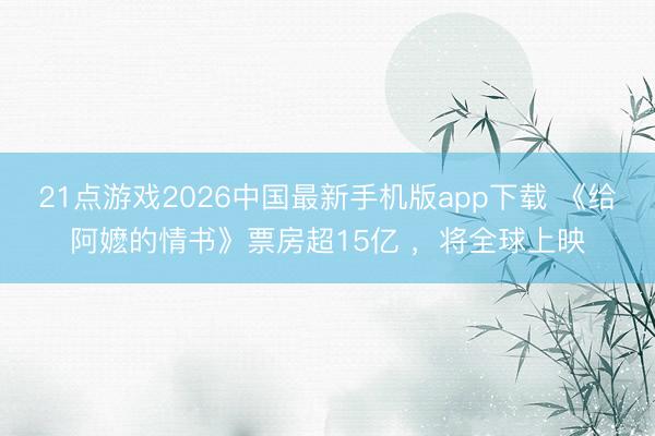 21点游戏2026中国最新手机版app下载 《给阿嬷的情书》票房超15亿 ，将全球上映