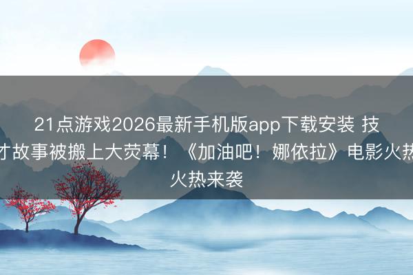 21点游戏2026最新手机版app下载安装 技能成才故事被搬上大荧幕！《加油吧！娜依拉》电影火热来袭