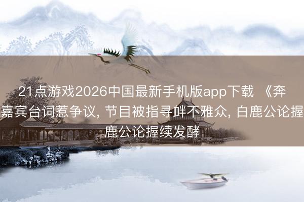 21点游戏2026中国最新手机版app下载 《奔走吧》嘉宾台词惹争议， 节目被指寻衅不雅众， 白鹿公论握续发酵