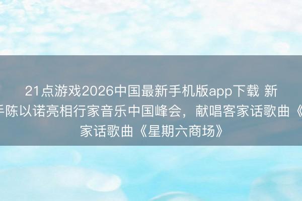 21点游戏2026中国最新手机版app下载 新东说念主歌手陈以诺亮相行家音乐中国峰会，献唱客家话歌曲《星期六商场》