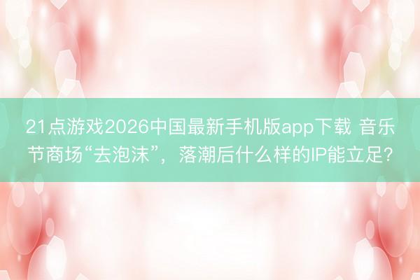 21点游戏2026中国最新手机版app下载 音乐节商场“去泡沫”，落潮后什么样的IP能立足？