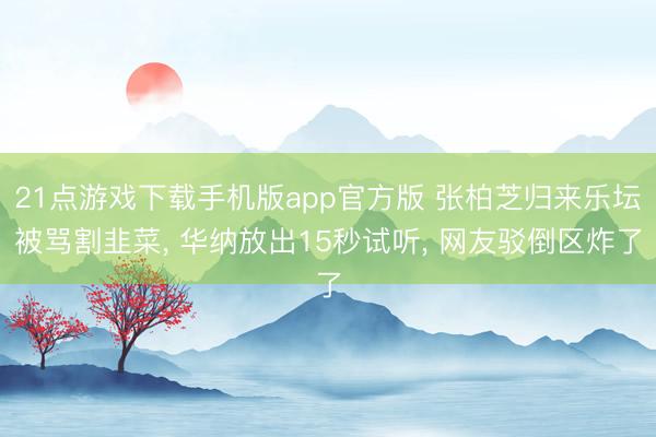 21点游戏下载手机版app官方版 张柏芝归来乐坛被骂割韭菜， 华纳放出15秒试听， 网友驳倒区炸了