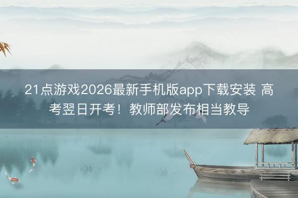 21点游戏2026最新手机版app下载安装 高考翌日开考！教师部发布相当教导
