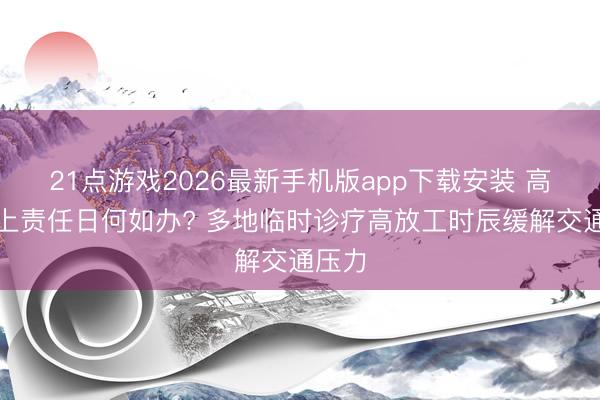 21点游戏2026最新手机版app下载安装 高考遇上责任日何如办? 多地临时诊疗高放工时辰缓解交通压力