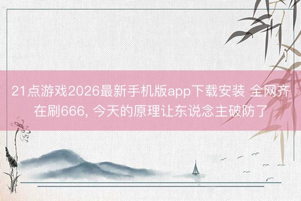 21点游戏2026最新手机版app下载安装 全网齐在刷666， 今天的原理让东说念主破防了