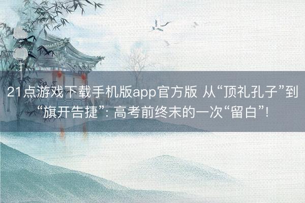 21点游戏下载手机版app官方版 从“顶礼孔子”到“旗开告捷”: 高考前终末的一次“留白”!