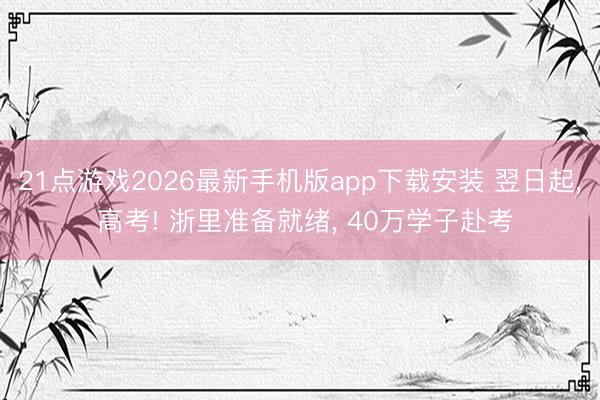 21点游戏2026最新手机版app下载安装 翌日起， 高考! 浙里准备就绪， 40万学子赴考