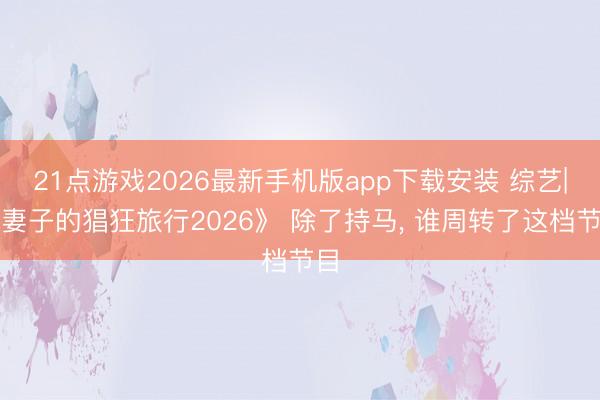 21点游戏2026最新手机版app下载安装 综艺|《妻子的猖狂旅行2026》 除了持马， 谁周转了这档节目