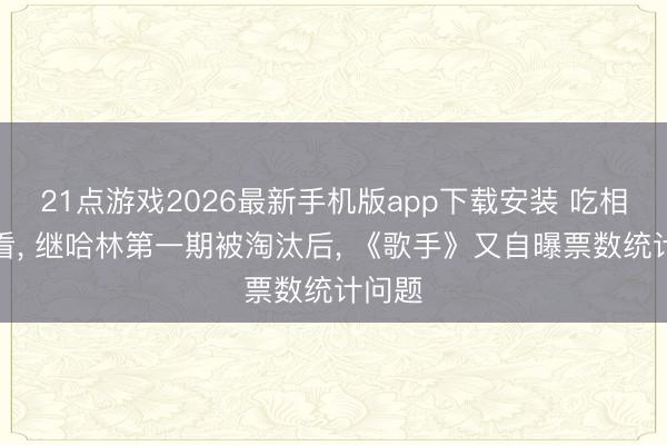 21点游戏2026最新手机版app下载安装 吃相太难看， 继哈林第一期被淘汰后， 《歌手》又自曝票数统计问题