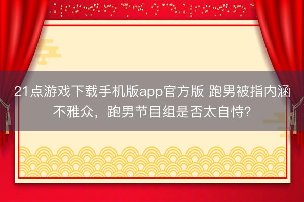 21点游戏下载手机版app官方版 跑男被指内涵不雅众，跑男节目组是否太自恃？