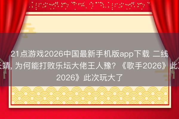 21点游戏2026中国最新手机版app下载 二线歌手尤长靖， 为何能打败乐坛大佬王人豫? 《歌手2026》此次玩大了