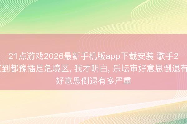 21点游戏2026最新手机版app下载安装 歌手2026: 直到都豫插足危境区， 我才明白， 乐坛审好意思倒退有多严重