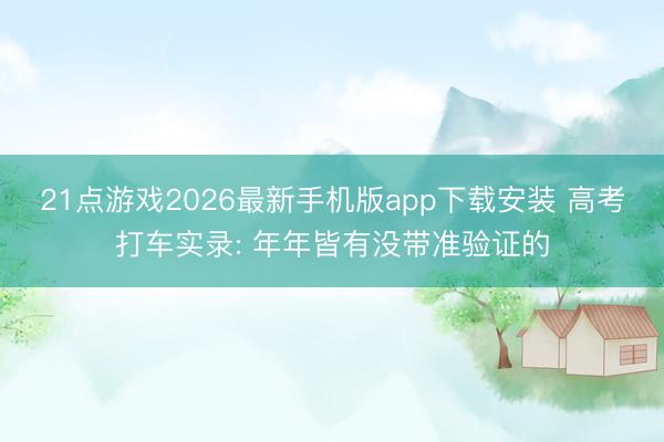 21点游戏2026最新手机版app下载安装 高考打车实录: 年年皆有没带准验证的