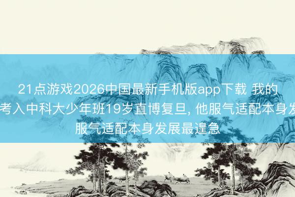 21点游戏2026中国最新手机版app下载 我的高考|15岁考入中科大少年班19岁直博复旦， 他服气适配本身发展最遑急