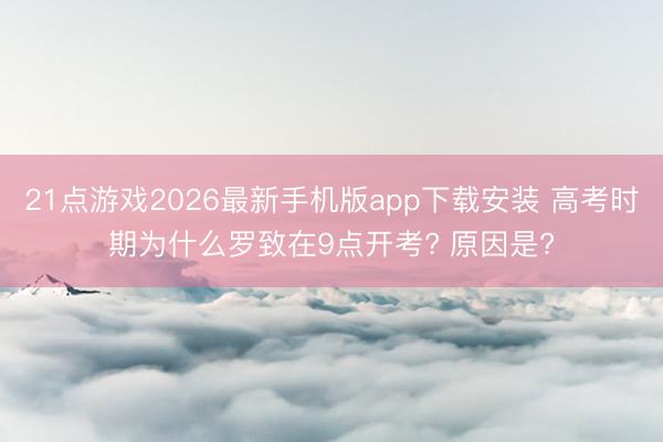 21点游戏2026最新手机版app下载安装 高考时期为什么罗致在9点开考? 原因是?