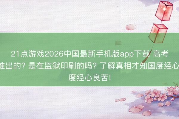 21点游戏2026中国最新手机版app下载 高考题是谁出的? 是在监狱印刷的吗? 了解真相才知国度经心良苦!