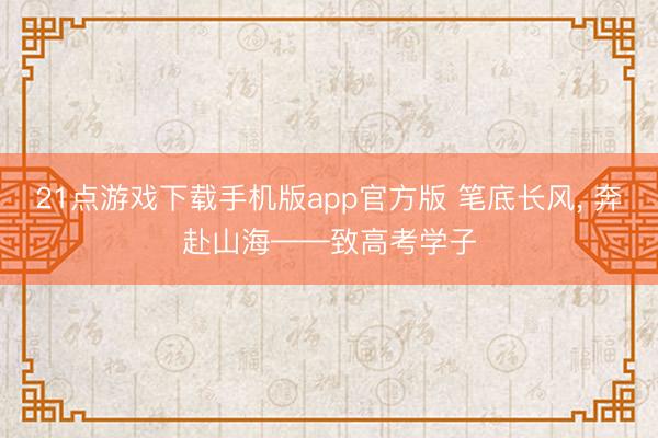 21点游戏下载手机版app官方版 笔底长风， 奔赴山海——致高考学子