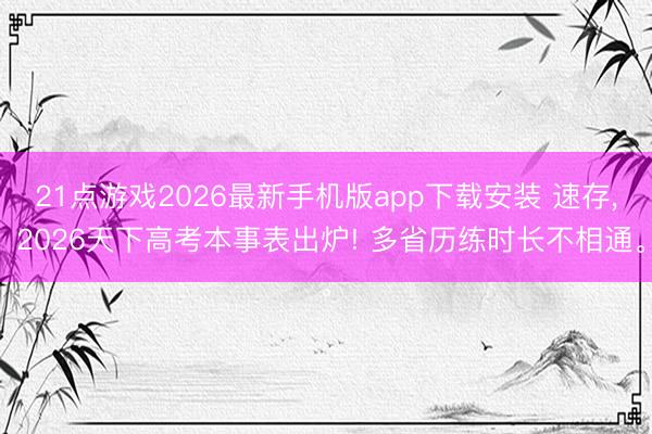 21点游戏2026最新手机版app下载安装 速存， 2026天下高考本事表出炉! 多省历练时长不相通。