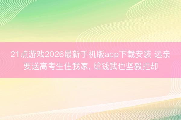 21点游戏2026最新手机版app下载安装 远亲要送高考生住我家， 给钱我也坚毅拒却
