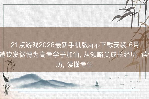 21点游戏2026最新手机版app下载安装 6月5日王楚钦发微博为高考学子加油， 从领略员成长经历， 读懂考生