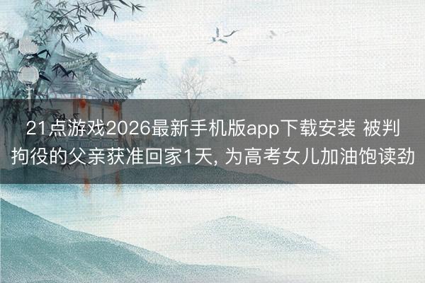 21点游戏2026最新手机版app下载安装 被判拘役的父亲获准回家1天， 为高考女儿加油饱读劲