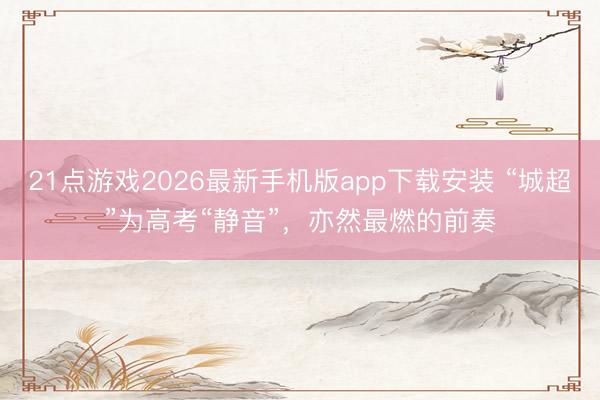 21点游戏2026最新手机版app下载安装 “城超”为高考“静音”，亦然最燃的前奏