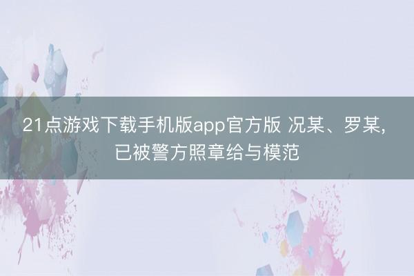 21点游戏下载手机版app官方版 况某、罗某， 已被警方照章给与模范