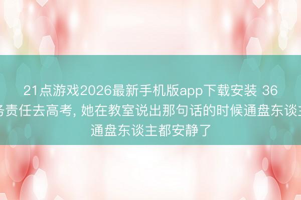 21点游戏2026最新手机版app下载安装 36岁辞掉财务责任去高考， 她在教室说出那句话的时候通盘东谈主都安静了