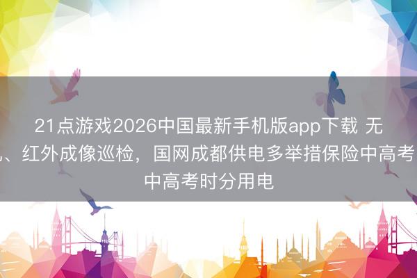 21点游戏2026中国最新手机版app下载 无东谈主机、红外成像巡检，国网成都供电多举措保险中高考时分用电