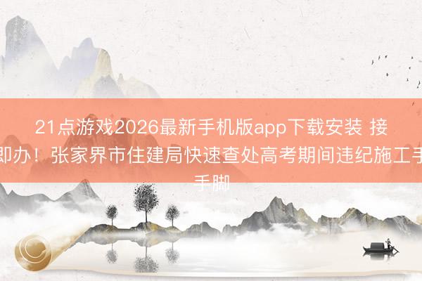 21点游戏2026最新手机版app下载安装 接诉即办！张家界市住建局快速查处高考期间违纪施工手脚