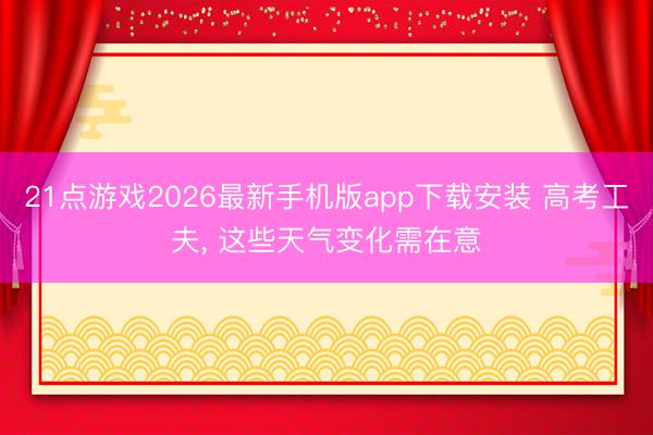 21点游戏2026最新手机版app下载安装 高考工夫， 这些天气变化需在意