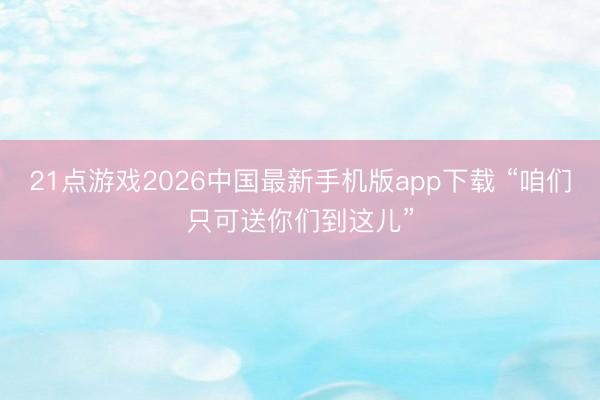 21点游戏2026中国最新手机版app下载 “咱们只可送你们到这儿”