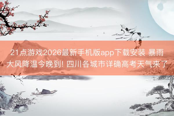 21点游戏2026最新手机版app下载安装 暴雨大风降温今晚到! 四川各城市详确高考天气来了