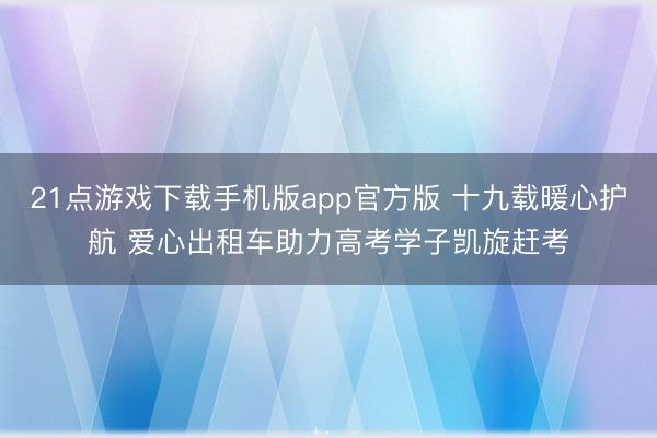 21点游戏下载手机版app官方版 十九载暖心护航 爱心出租车助力高考学子凯旋赶考