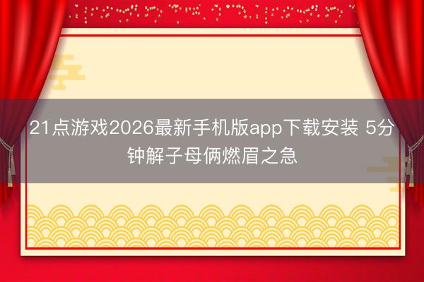21点游戏2026最新手机版app下载安装 5分钟解子母俩燃眉之急