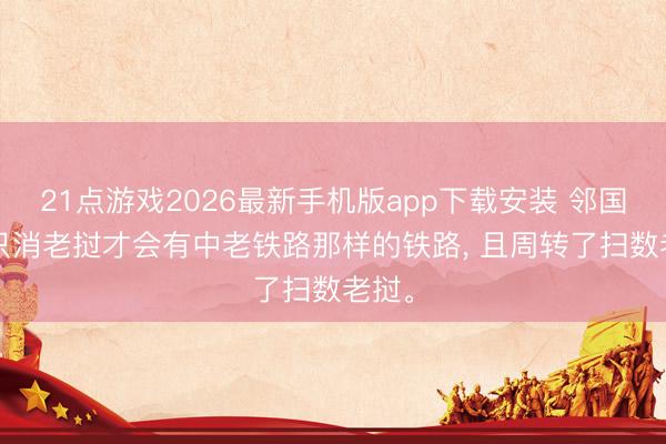 21点游戏2026最新手机版app下载安装 邻国中, 只消老挝才会有中老铁路那样的铁路, 且周转了扫数老挝。