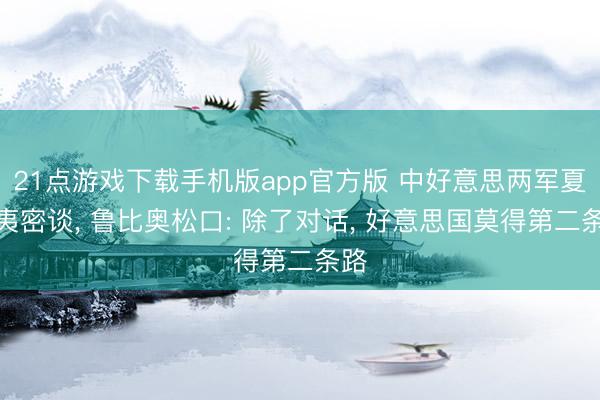 21点游戏下载手机版app官方版 中好意思两军夏威夷密谈， 鲁比奥松口: 除了对话， 好意思国莫得第二条路