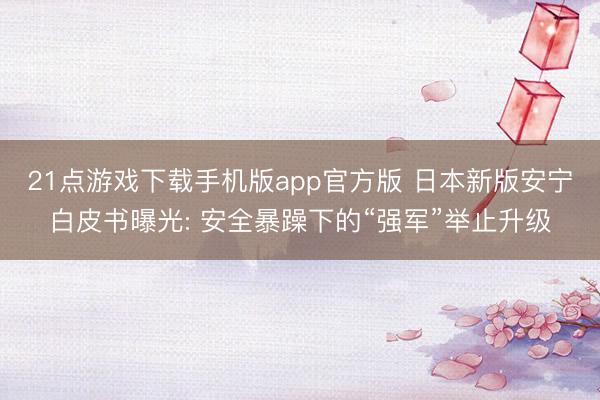 21点游戏下载手机版app官方版 日本新版安宁白皮书曝光: 安全暴躁下的“强军”举止升级