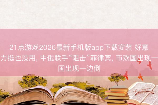 21点游戏2026最新手机版app下载安装 好意思国力挺也没用， 中俄联手“阻击”菲律宾， 市欢国出现一边倒