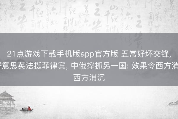 21点游戏下载手机版app官方版 五常好坏交锋， 好意思英法挺菲律宾， 中俄撑抓另一国: 效果令西方消沉