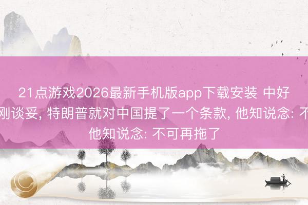 21点游戏2026最新手机版app下载安装 中好意思两军刚谈妥， 特朗普就对中国提了一个条款， 他知说念: 不可再拖了
