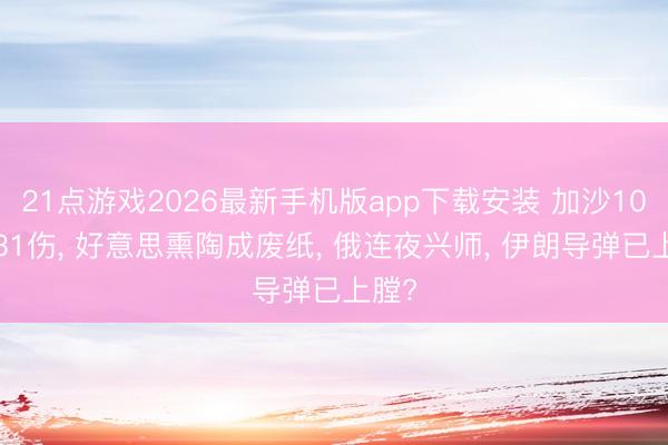 21点游戏2026最新手机版app下载安装 加沙10死131伤， 好意思熏陶成废纸， 俄连夜兴师， 伊朗导弹已上膛?