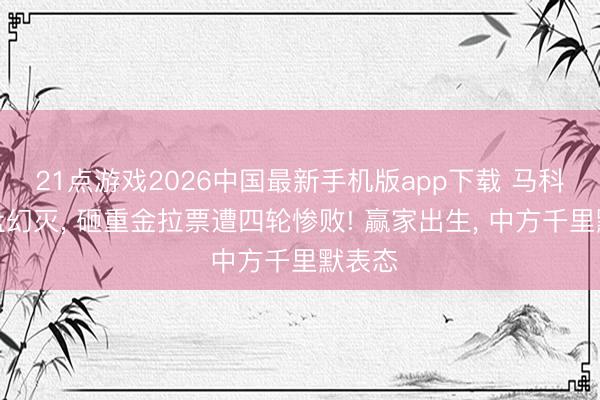 21点游戏2026中国最新手机版app下载 马科斯算盘幻灭， 砸重金拉票遭四轮惨败! 赢家出生， 中方千里默表态