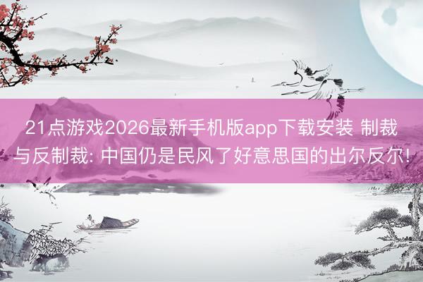 21点游戏2026最新手机版app下载安装 制裁与反制裁: 中国仍是民风了好意思国的出尔反尔!