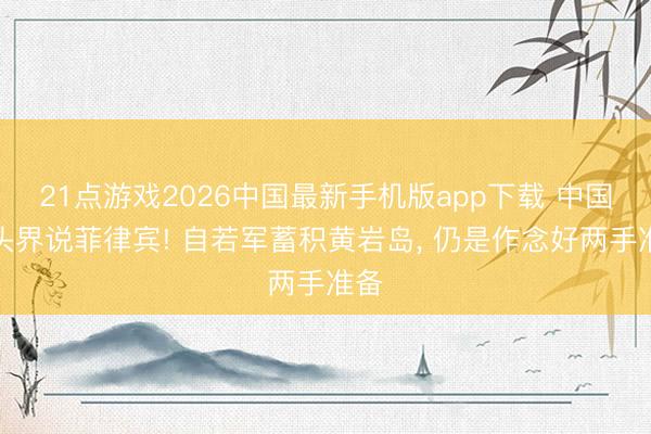 21点游戏2026中国最新手机版app下载 中国从头界说菲律宾! 自若军蓄积黄岩岛， 仍是作念好两手准备