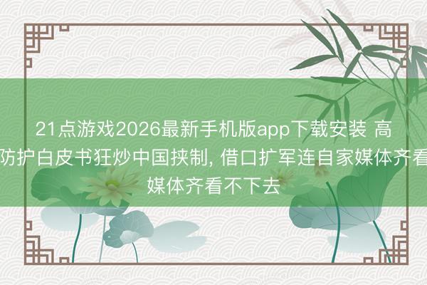 21点游戏2026最新手机版app下载安装 高市早苗防护白皮书狂炒中国挟制， 借口扩军连自家媒体齐看不下去