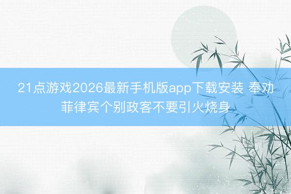 21点游戏2026最新手机版app下载安装 奉劝菲律宾个别政客不要引火烧身