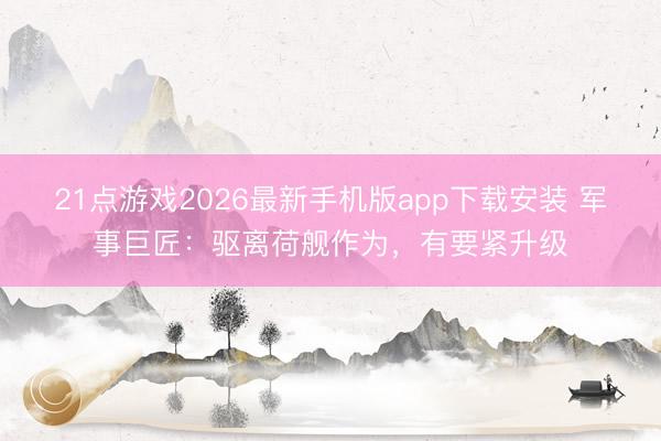 21点游戏2026最新手机版app下载安装 军事巨匠：驱离荷舰作为，有要紧升级